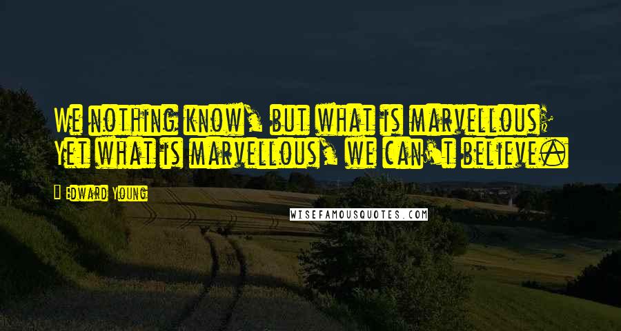 Edward Young Quotes: We nothing know, but what is marvellous; Yet what is marvellous, we can't believe.