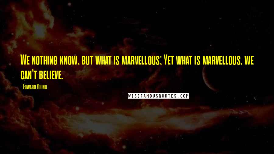 Edward Young Quotes: We nothing know, but what is marvellous; Yet what is marvellous, we can't believe.