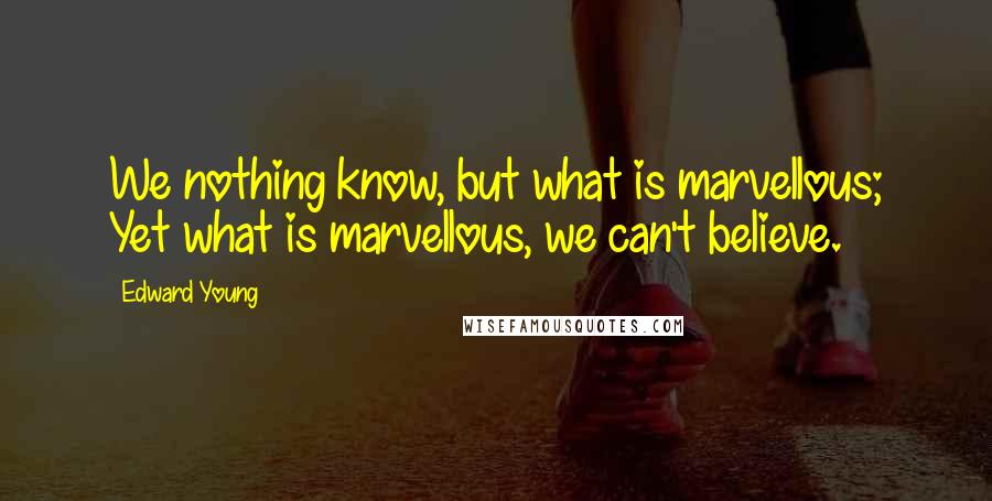 Edward Young Quotes: We nothing know, but what is marvellous; Yet what is marvellous, we can't believe.