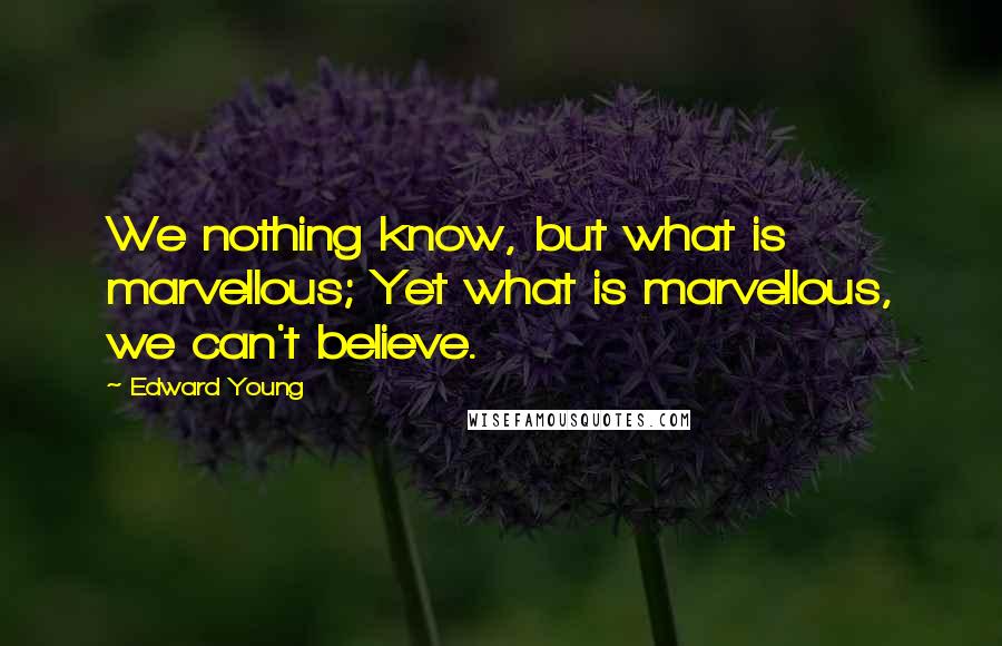 Edward Young Quotes: We nothing know, but what is marvellous; Yet what is marvellous, we can't believe.