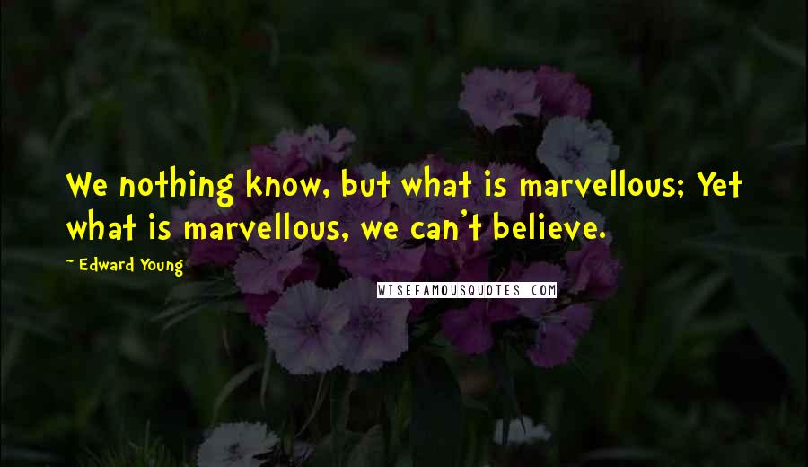 Edward Young Quotes: We nothing know, but what is marvellous; Yet what is marvellous, we can't believe.