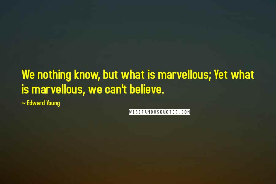 Edward Young Quotes: We nothing know, but what is marvellous; Yet what is marvellous, we can't believe.