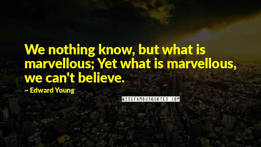 Edward Young Quotes: We nothing know, but what is marvellous; Yet what is marvellous, we can't believe.