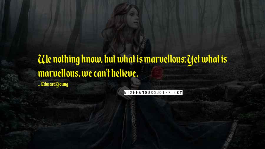 Edward Young Quotes: We nothing know, but what is marvellous; Yet what is marvellous, we can't believe.