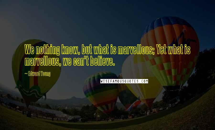 Edward Young Quotes: We nothing know, but what is marvellous; Yet what is marvellous, we can't believe.