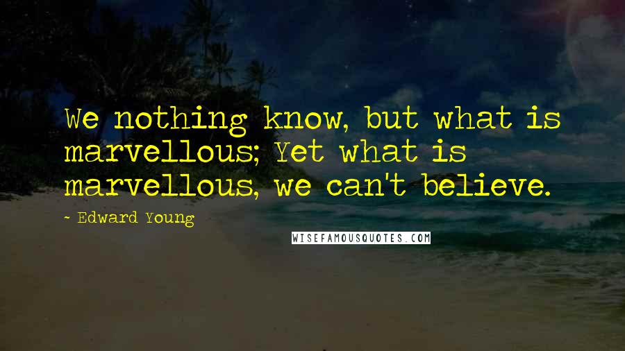 Edward Young Quotes: We nothing know, but what is marvellous; Yet what is marvellous, we can't believe.