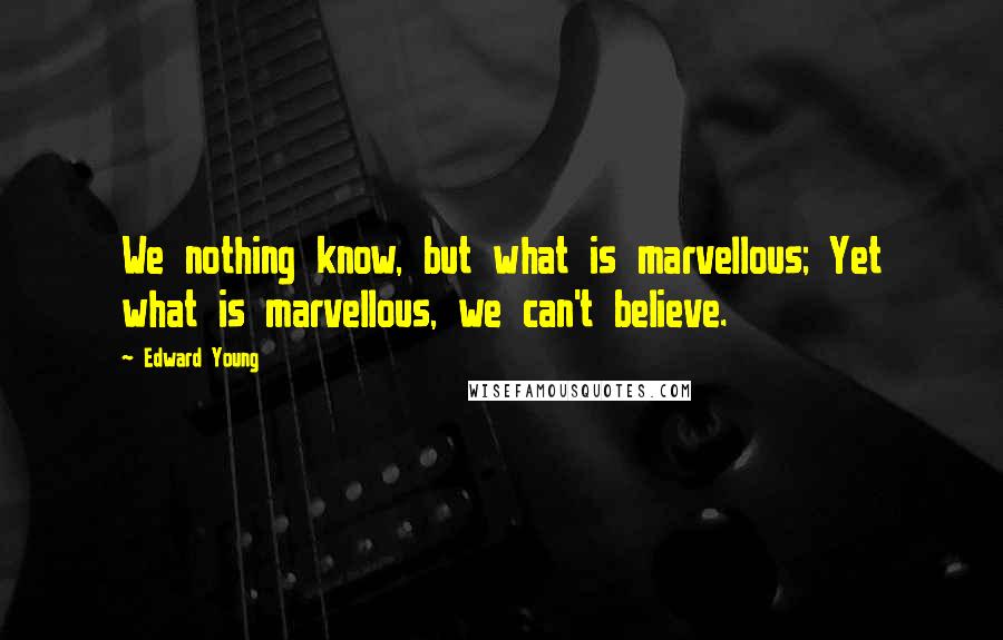 Edward Young Quotes: We nothing know, but what is marvellous; Yet what is marvellous, we can't believe.