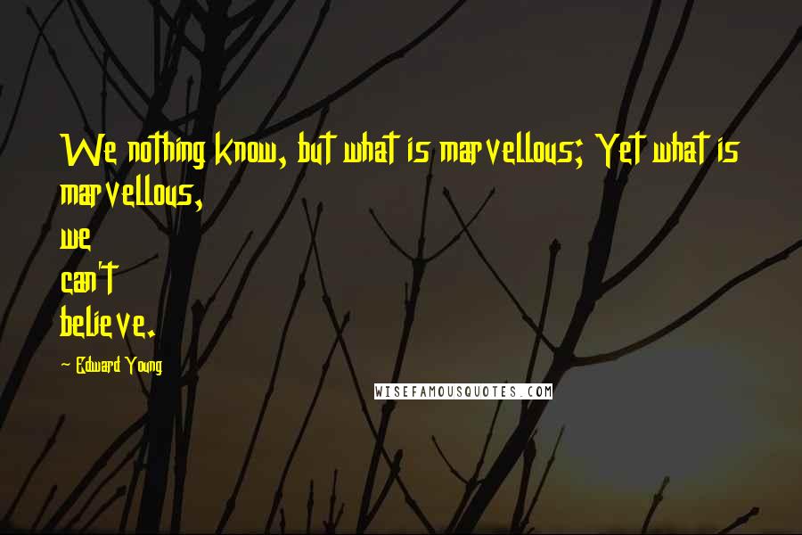 Edward Young Quotes: We nothing know, but what is marvellous; Yet what is marvellous, we can't believe.