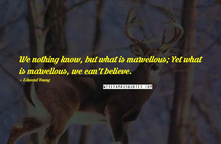 Edward Young Quotes: We nothing know, but what is marvellous; Yet what is marvellous, we can't believe.