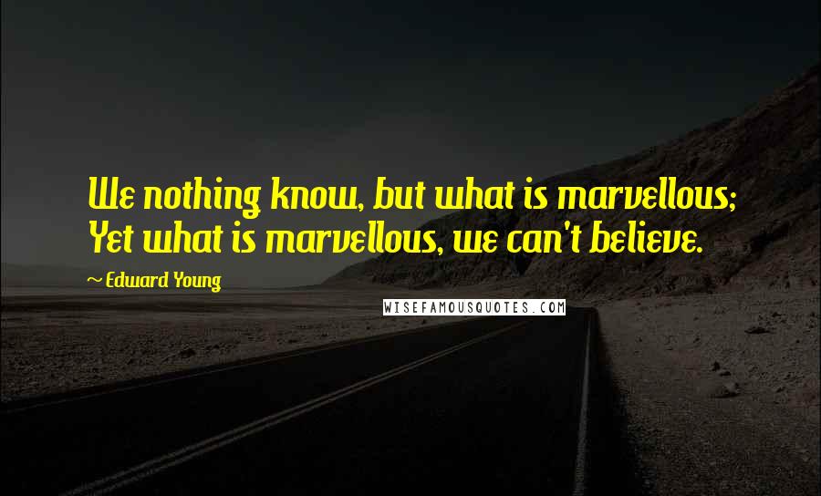 Edward Young Quotes: We nothing know, but what is marvellous; Yet what is marvellous, we can't believe.