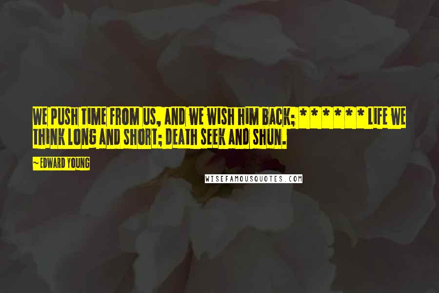 Edward Young Quotes: We push time from us, and we wish him back; * * * * * * Life we think long and short; death seek and shun.