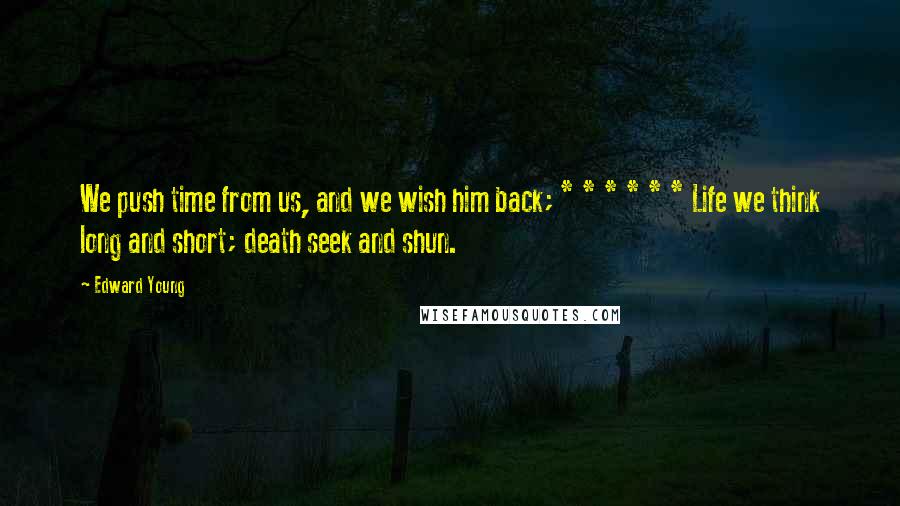 Edward Young Quotes: We push time from us, and we wish him back; * * * * * * Life we think long and short; death seek and shun.