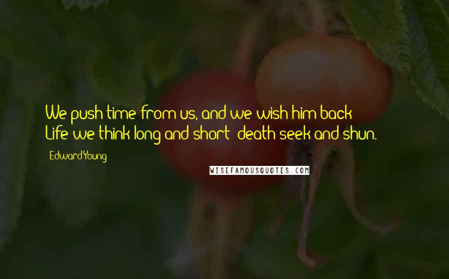 Edward Young Quotes: We push time from us, and we wish him back; * * * * * * Life we think long and short; death seek and shun.