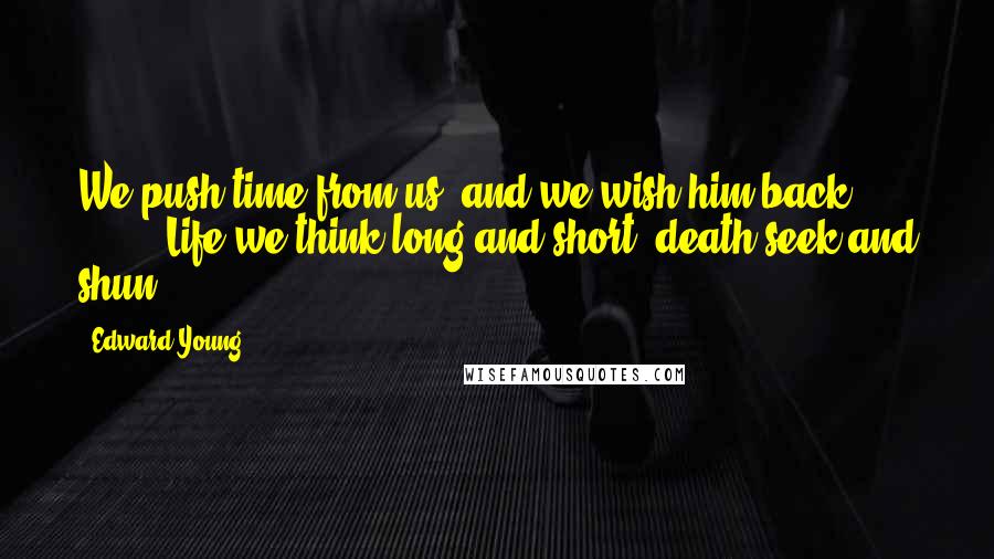 Edward Young Quotes: We push time from us, and we wish him back; * * * * * * Life we think long and short; death seek and shun.