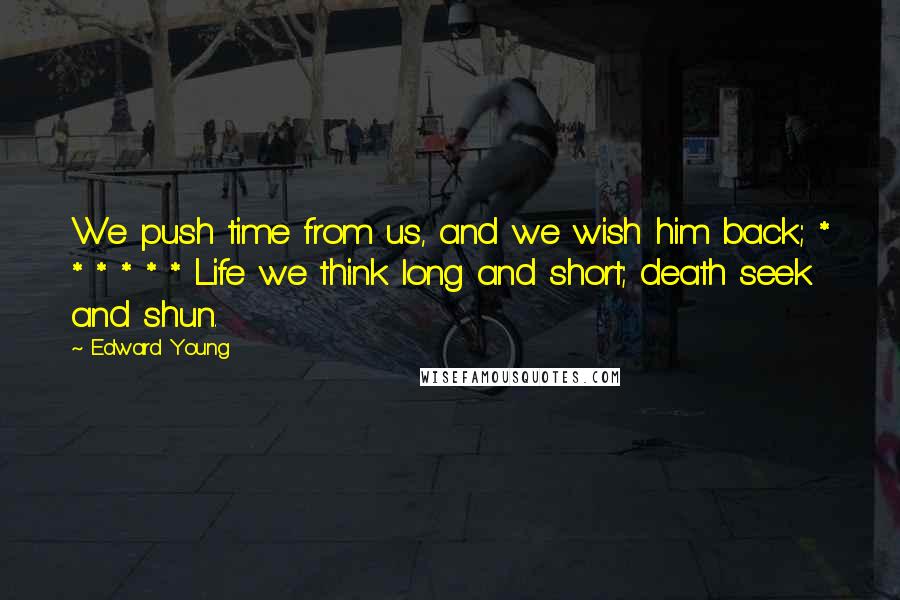 Edward Young Quotes: We push time from us, and we wish him back; * * * * * * Life we think long and short; death seek and shun.