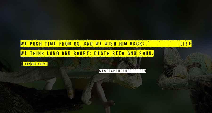 Edward Young Quotes: We push time from us, and we wish him back; * * * * * * Life we think long and short; death seek and shun.