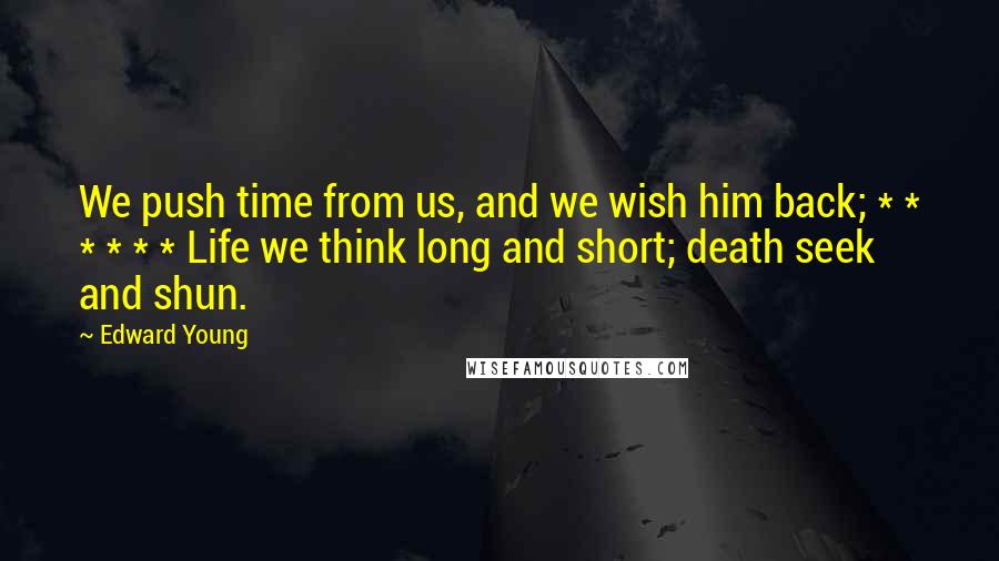 Edward Young Quotes: We push time from us, and we wish him back; * * * * * * Life we think long and short; death seek and shun.