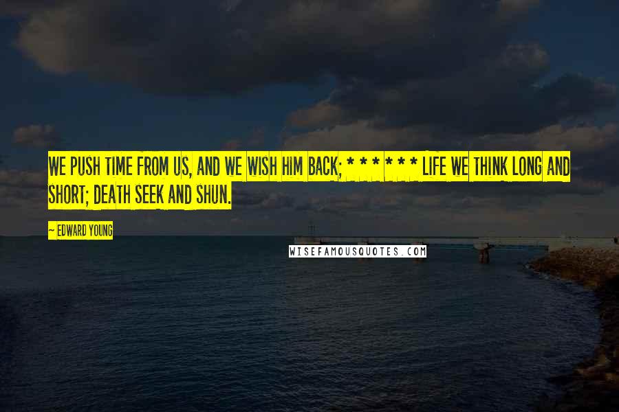 Edward Young Quotes: We push time from us, and we wish him back; * * * * * * Life we think long and short; death seek and shun.