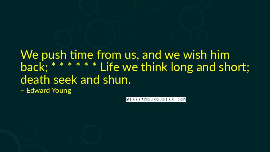 Edward Young Quotes: We push time from us, and we wish him back; * * * * * * Life we think long and short; death seek and shun.