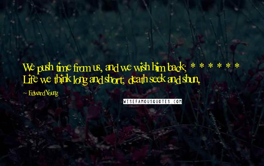 Edward Young Quotes: We push time from us, and we wish him back; * * * * * * Life we think long and short; death seek and shun.