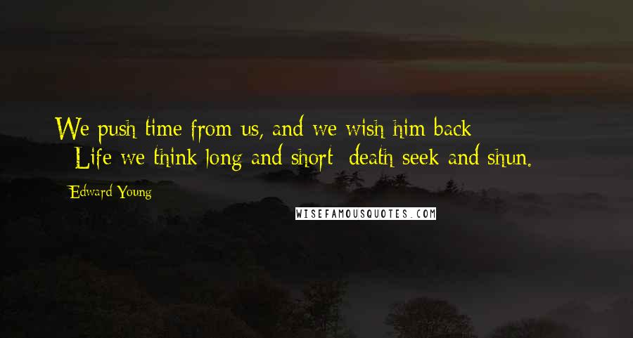 Edward Young Quotes: We push time from us, and we wish him back; * * * * * * Life we think long and short; death seek and shun.