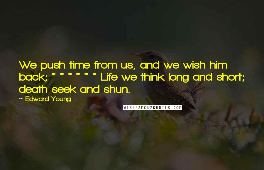 Edward Young Quotes: We push time from us, and we wish him back; * * * * * * Life we think long and short; death seek and shun.