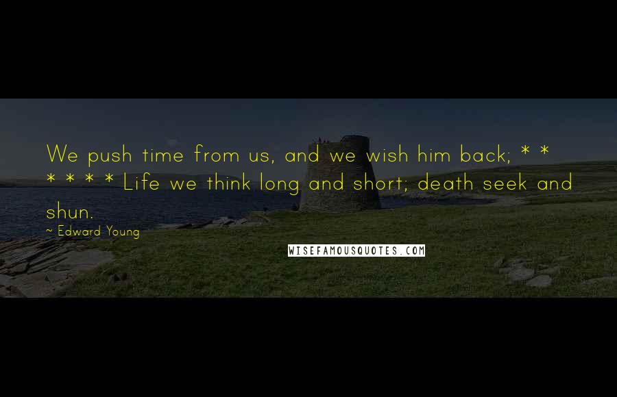 Edward Young Quotes: We push time from us, and we wish him back; * * * * * * Life we think long and short; death seek and shun.