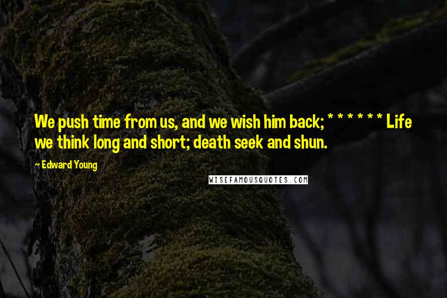 Edward Young Quotes: We push time from us, and we wish him back; * * * * * * Life we think long and short; death seek and shun.