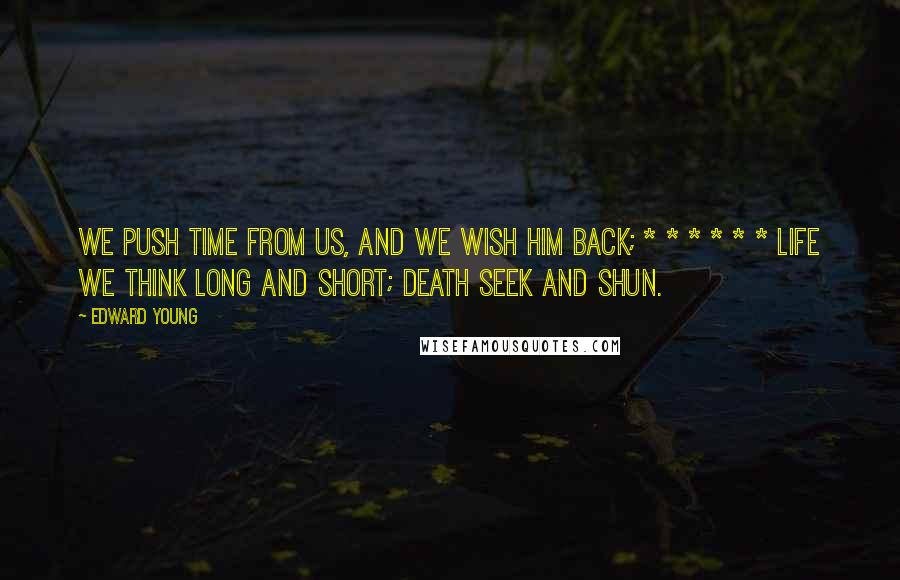 Edward Young Quotes: We push time from us, and we wish him back; * * * * * * Life we think long and short; death seek and shun.