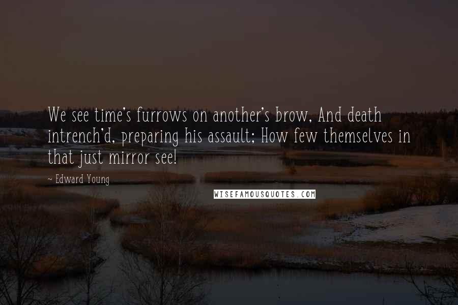 Edward Young Quotes: We see time's furrows on another's brow, And death intrench'd, preparing his assault; How few themselves in that just mirror see!
