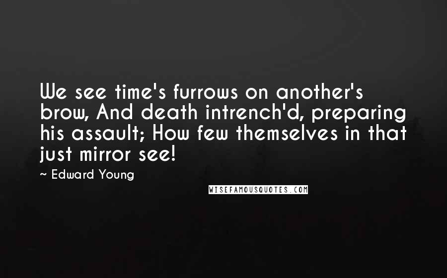 Edward Young Quotes: We see time's furrows on another's brow, And death intrench'd, preparing his assault; How few themselves in that just mirror see!