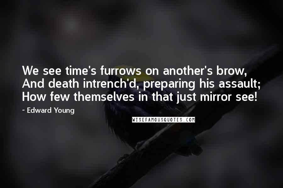 Edward Young Quotes: We see time's furrows on another's brow, And death intrench'd, preparing his assault; How few themselves in that just mirror see!