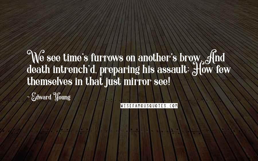 Edward Young Quotes: We see time's furrows on another's brow, And death intrench'd, preparing his assault; How few themselves in that just mirror see!