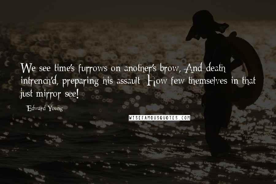 Edward Young Quotes: We see time's furrows on another's brow, And death intrench'd, preparing his assault; How few themselves in that just mirror see!