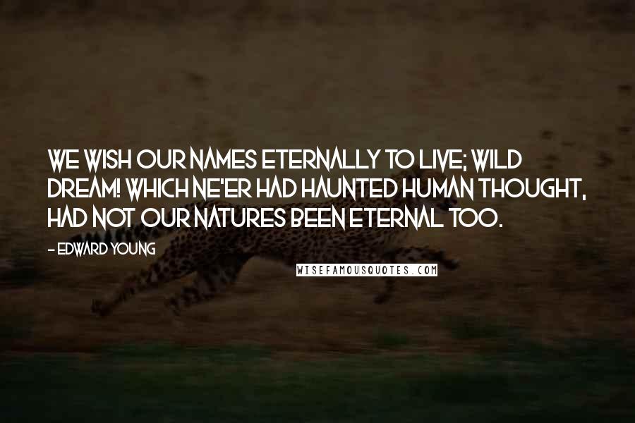 Edward Young Quotes: We wish our names eternally to live; Wild dream! which ne'er had haunted human thought, Had not our natures been eternal too.