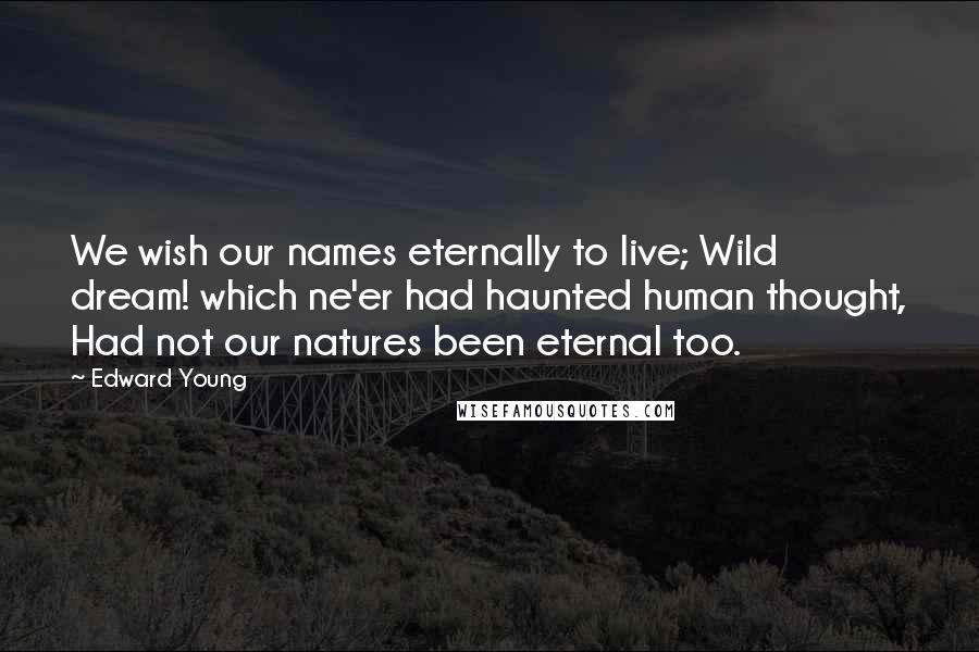 Edward Young Quotes: We wish our names eternally to live; Wild dream! which ne'er had haunted human thought, Had not our natures been eternal too.