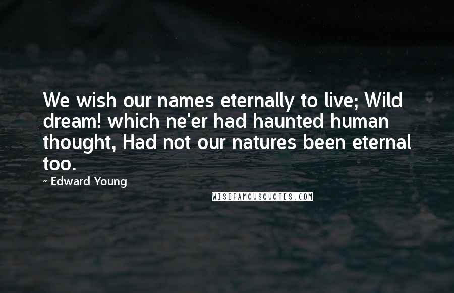 Edward Young Quotes: We wish our names eternally to live; Wild dream! which ne'er had haunted human thought, Had not our natures been eternal too.