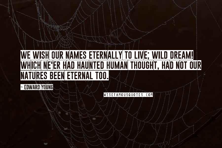 Edward Young Quotes: We wish our names eternally to live; Wild dream! which ne'er had haunted human thought, Had not our natures been eternal too.