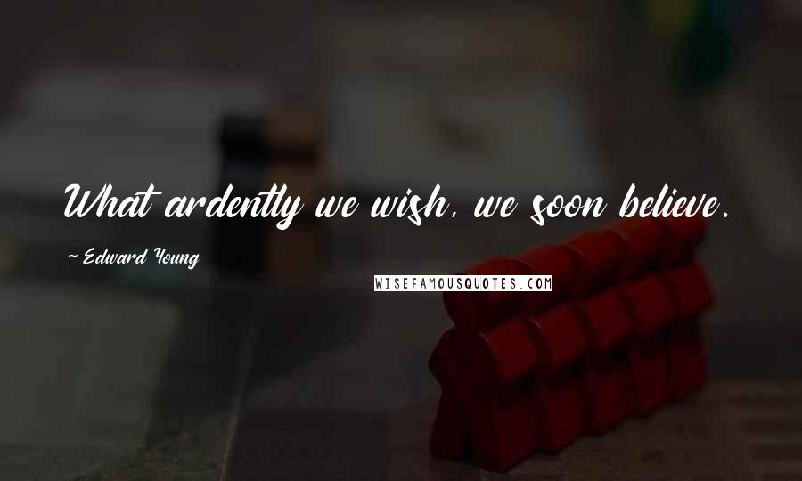 Edward Young Quotes: What ardently we wish, we soon believe.