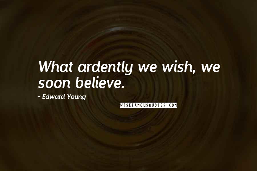 Edward Young Quotes: What ardently we wish, we soon believe.