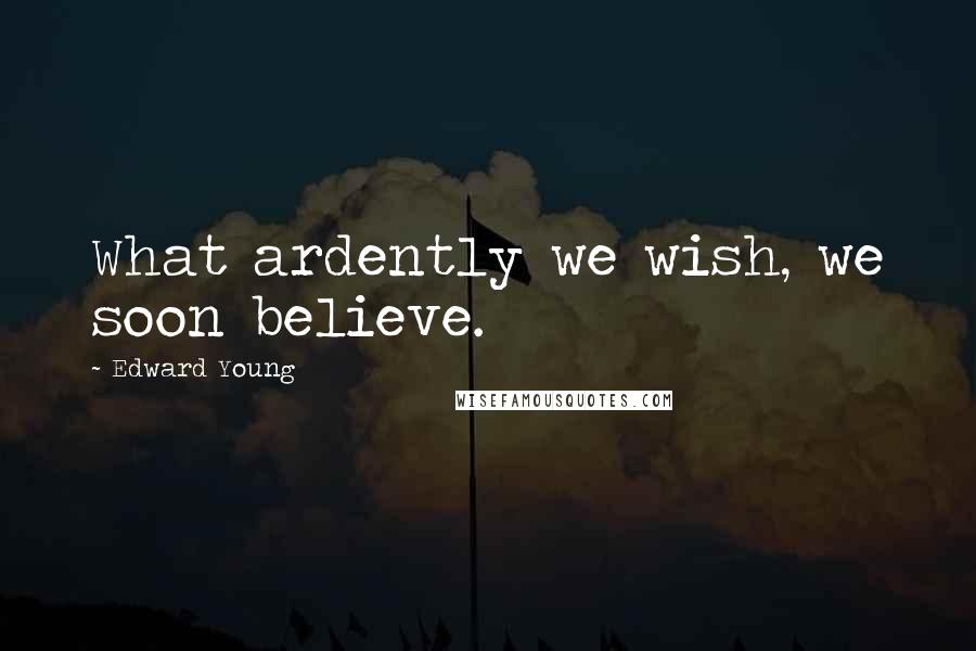 Edward Young Quotes: What ardently we wish, we soon believe.