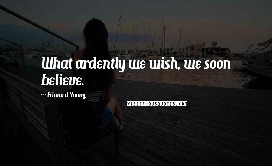 Edward Young Quotes: What ardently we wish, we soon believe.