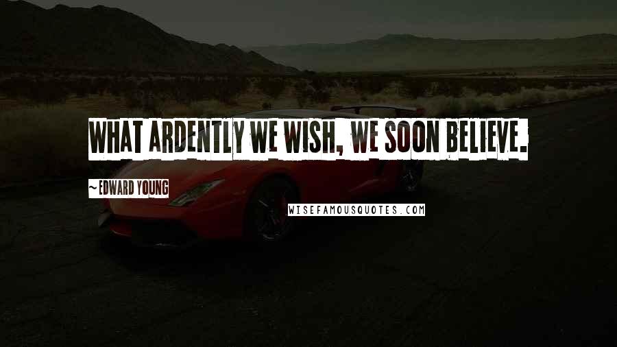 Edward Young Quotes: What ardently we wish, we soon believe.