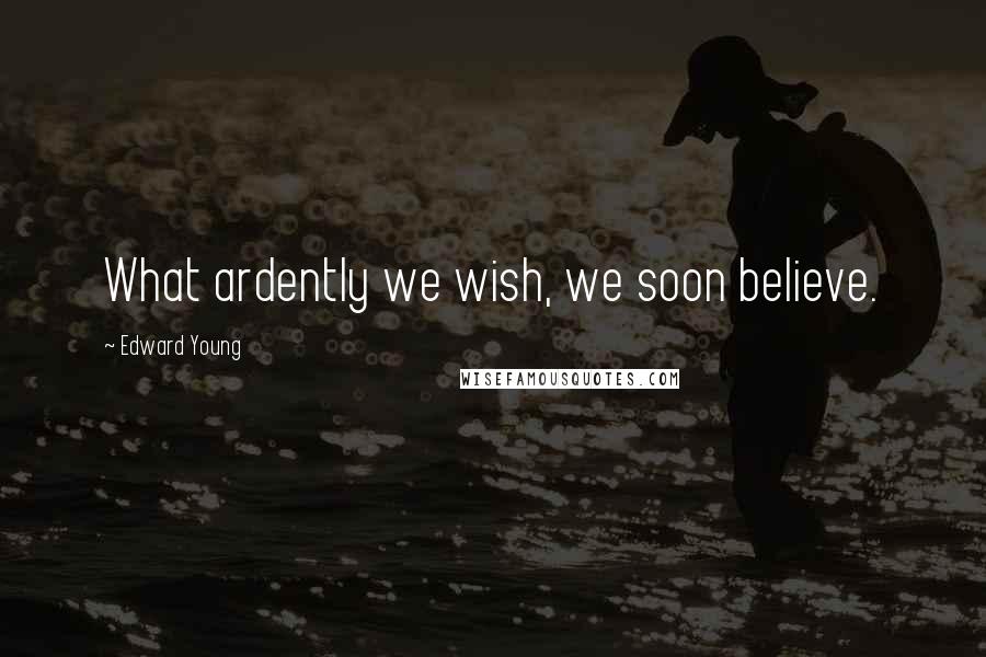 Edward Young Quotes: What ardently we wish, we soon believe.