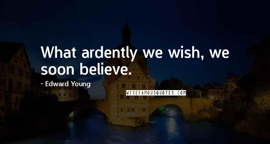 Edward Young Quotes: What ardently we wish, we soon believe.