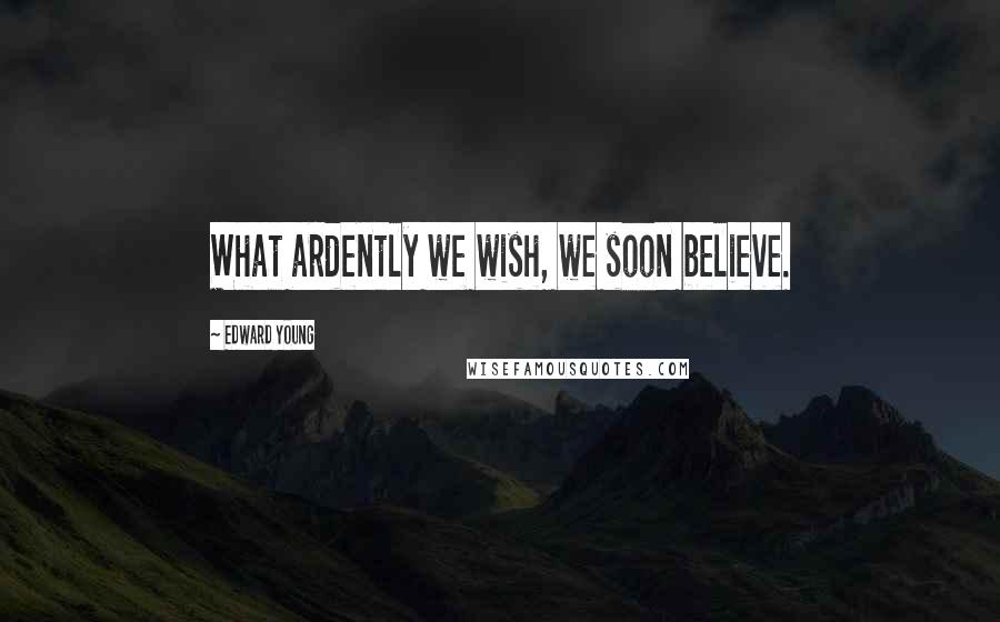Edward Young Quotes: What ardently we wish, we soon believe.