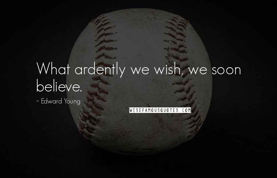 Edward Young Quotes: What ardently we wish, we soon believe.