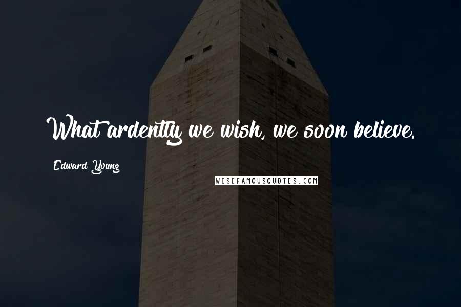 Edward Young Quotes: What ardently we wish, we soon believe.