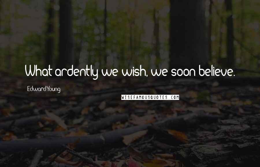 Edward Young Quotes: What ardently we wish, we soon believe.