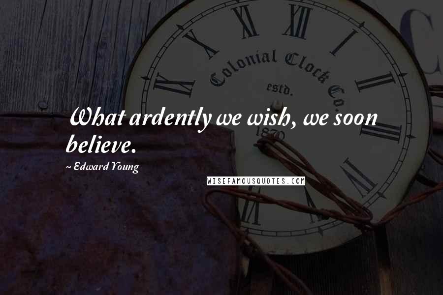 Edward Young Quotes: What ardently we wish, we soon believe.